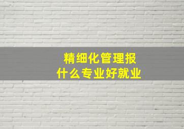 精细化管理报什么专业好就业