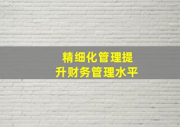 精细化管理提升财务管理水平