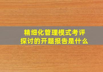 精细化管理模式考评探讨的开题报告是什么