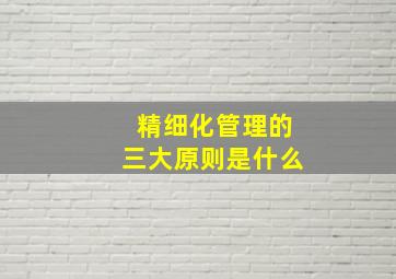 精细化管理的三大原则是什么