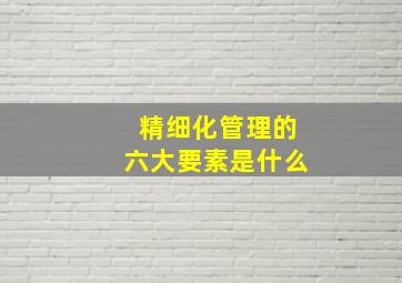 精细化管理的六大要素是什么