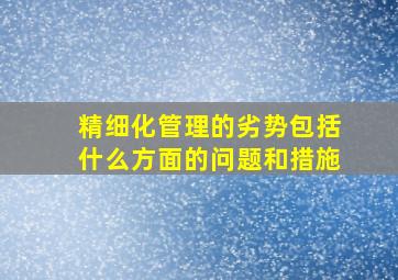 精细化管理的劣势包括什么方面的问题和措施