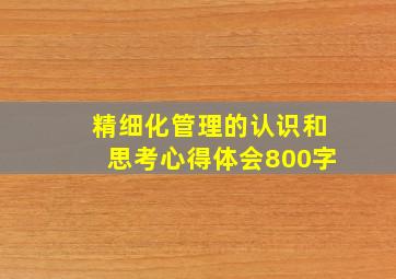 精细化管理的认识和思考心得体会800字