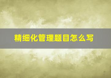 精细化管理题目怎么写