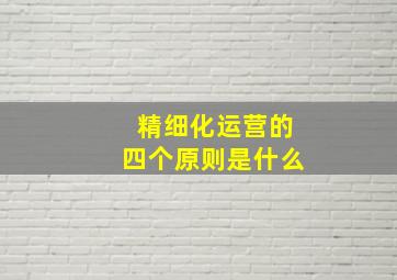 精细化运营的四个原则是什么