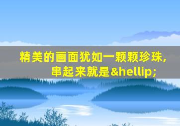 精美的画面犹如一颗颗珍珠,串起来就是…