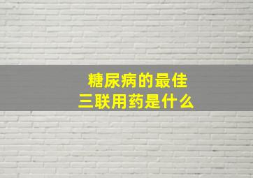 糖尿病的最佳三联用药是什么