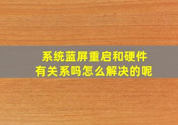 系统蓝屏重启和硬件有关系吗怎么解决的呢