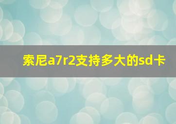 索尼a7r2支持多大的sd卡