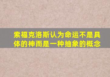 索福克洛斯认为命运不是具体的神而是一种抽象的概念