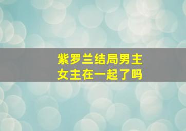 紫罗兰结局男主女主在一起了吗