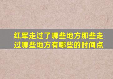 红军走过了哪些地方那些走过哪些地方有哪些的时间点