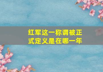 红军这一称谓被正式定义是在哪一年