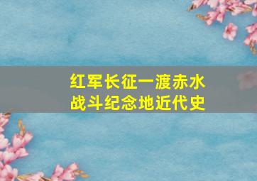 红军长征一渡赤水战斗纪念地近代史