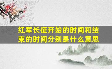 红军长征开始的时间和结束的时间分别是什么意思