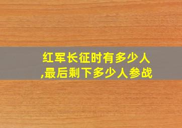 红军长征时有多少人,最后剩下多少人参战