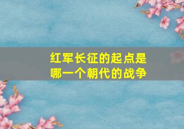 红军长征的起点是哪一个朝代的战争