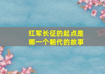 红军长征的起点是哪一个朝代的故事