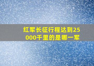 红军长征行程达到25000千里的是哪一军