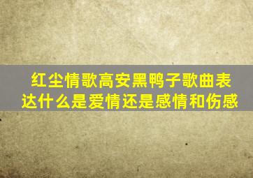 红尘情歌高安黑鸭子歌曲表达什么是爱情还是感情和伤感