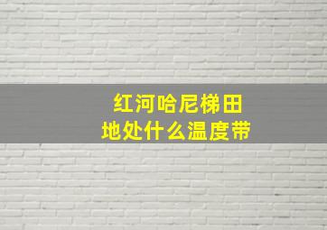 红河哈尼梯田地处什么温度带