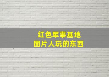 红色军事基地图片人玩的东西