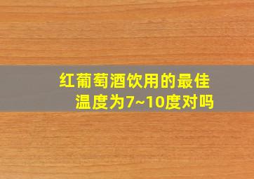 红葡萄酒饮用的最佳温度为7~10度对吗