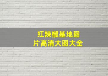 红辣椒基地图片高清大图大全