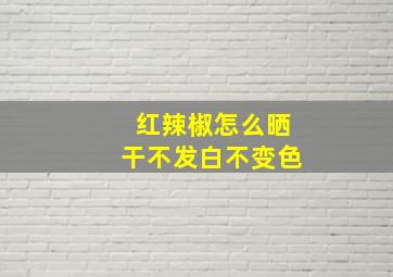 红辣椒怎么晒干不发白不变色