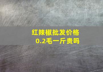 红辣椒批发价格0.2毛一斤贵吗