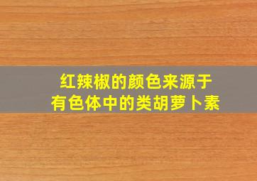 红辣椒的颜色来源于有色体中的类胡萝卜素