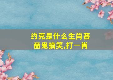 约克是什么生肖吝啬鬼搞笑,打一肖