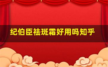 纪伯臣祛斑霜好用吗知乎