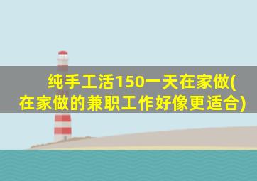 纯手工活150一天在家做(在家做的兼职工作好像更适合)