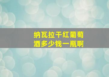 纳瓦拉干红葡萄酒多少钱一瓶啊