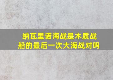 纳瓦里诺海战是木质战船的最后一次大海战对吗