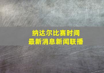 纳达尔比赛时间最新消息新闻联播