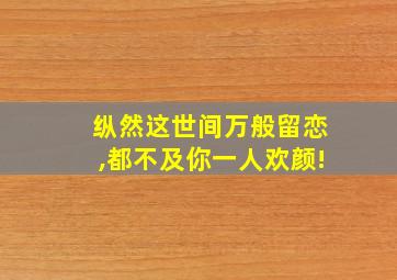 纵然这世间万般留恋,都不及你一人欢颜!