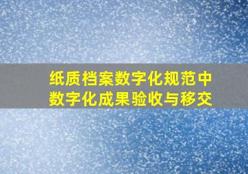 纸质档案数字化规范中数字化成果验收与移交