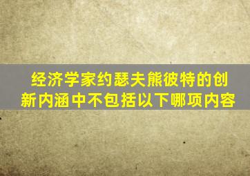 经济学家约瑟夫熊彼特的创新内涵中不包括以下哪项内容