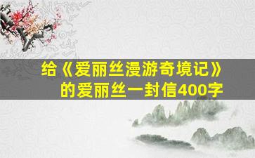 给《爱丽丝漫游奇境记》的爱丽丝一封信400字