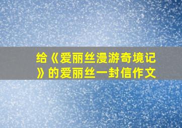 给《爱丽丝漫游奇境记》的爱丽丝一封信作文