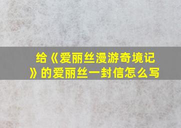 给《爱丽丝漫游奇境记》的爱丽丝一封信怎么写