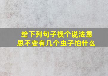 给下列句子换个说法意思不变有几个虫子怕什么