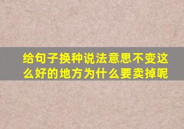 给句子换种说法意思不变这么好的地方为什么要卖掉呢