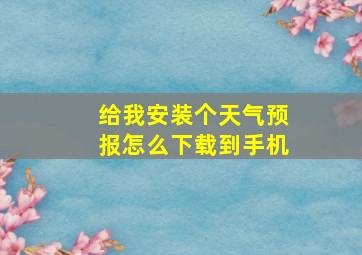 给我安装个天气预报怎么下载到手机