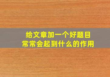 给文章加一个好题目常常会起到什么的作用