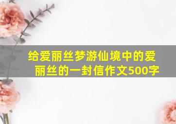 给爱丽丝梦游仙境中的爱丽丝的一封信作文500字