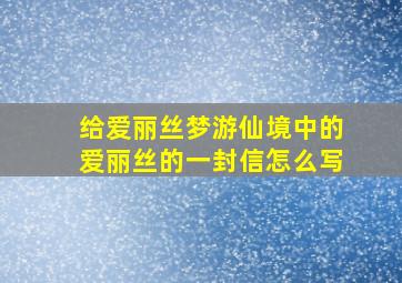 给爱丽丝梦游仙境中的爱丽丝的一封信怎么写