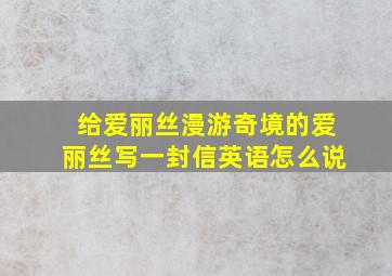 给爱丽丝漫游奇境的爱丽丝写一封信英语怎么说